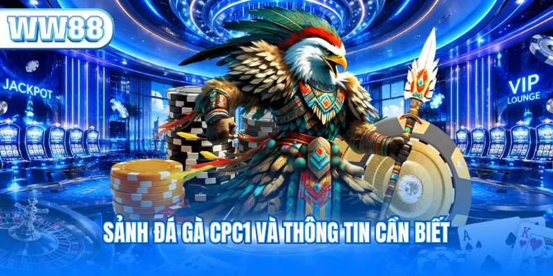 Sảnh đá gà CPC1 và thông tin cần biết